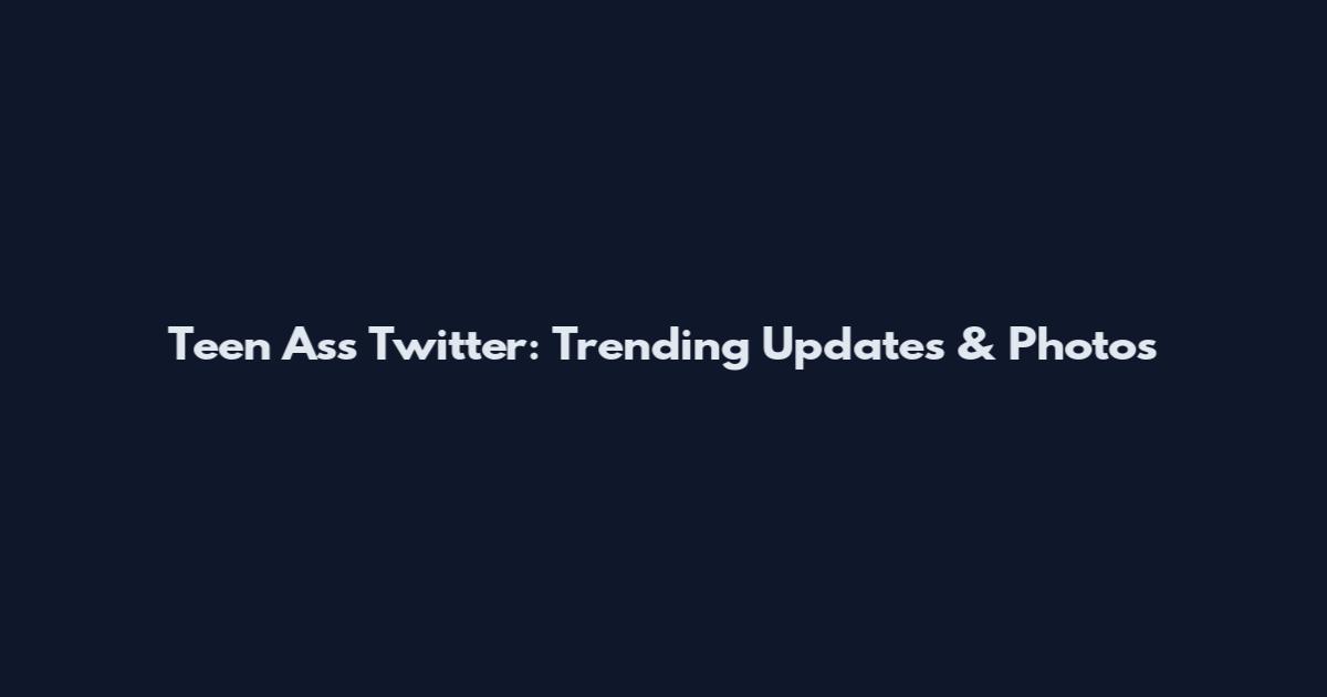 Teen Ass Twitter: Trending Updates & Photos