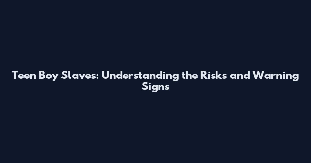 Teen Boy Slaves: Understanding the Risks and Warning Signs