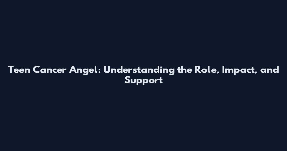 Teen Cancer Angel: Understanding the Role, Impact, and Support