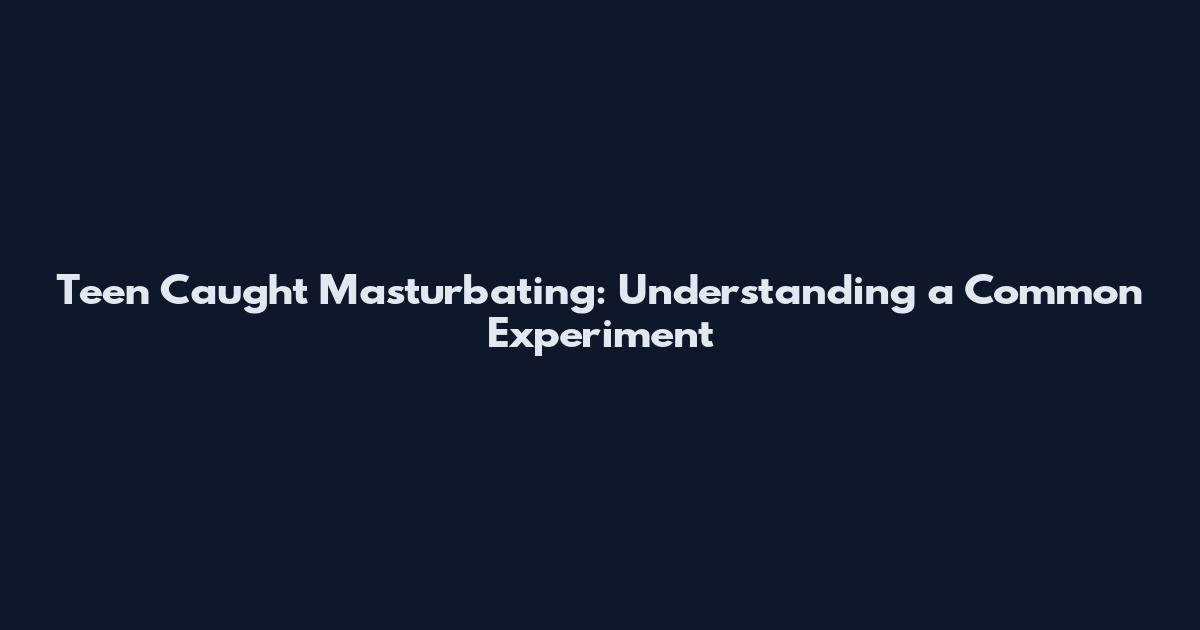 Teen Caught Masturbating: Understanding a Common Experiment