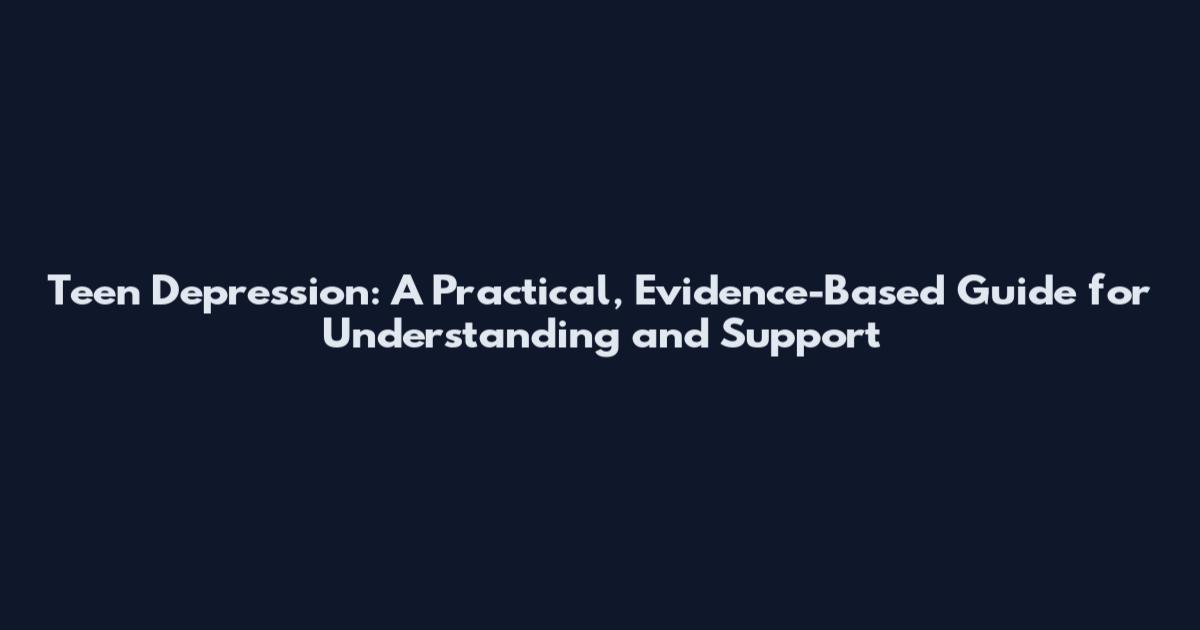 Teen Depression: A Practical, Evidence-Based Guide for Understanding and Support