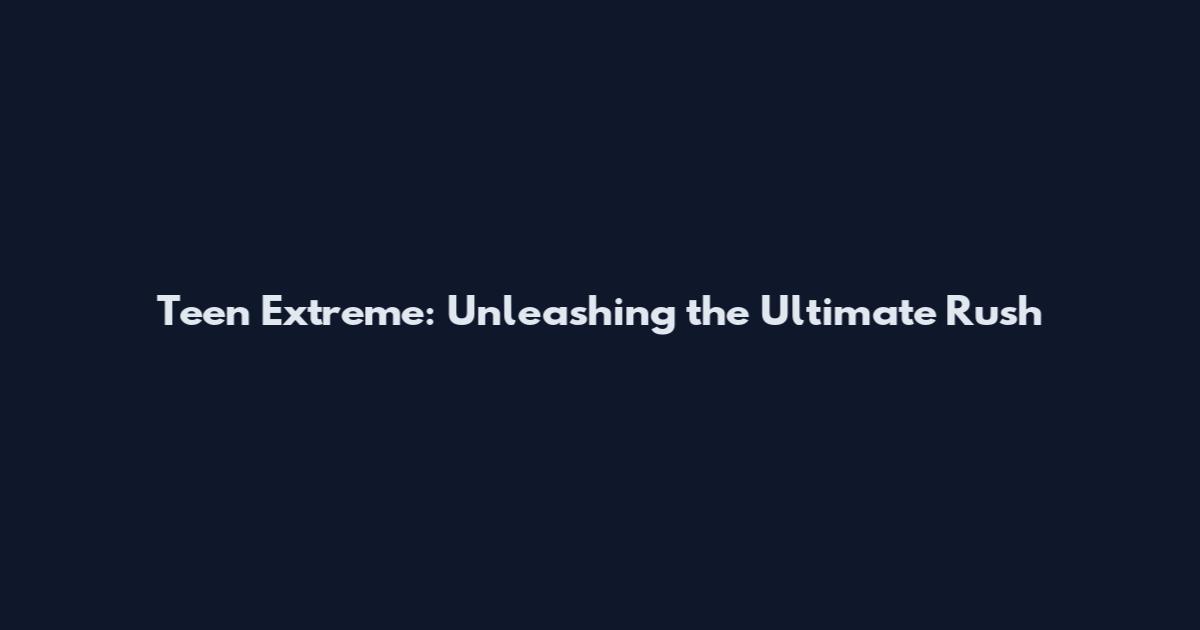 Teen Extreme: Unleashing the Ultimate Rush