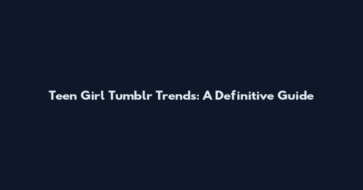 Teen Girl Tumblr Trends: A Definitive Guide
