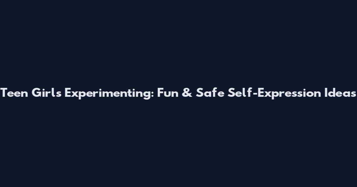 Teen Girls Experimenting: Fun & Safe Self-Expression Ideas