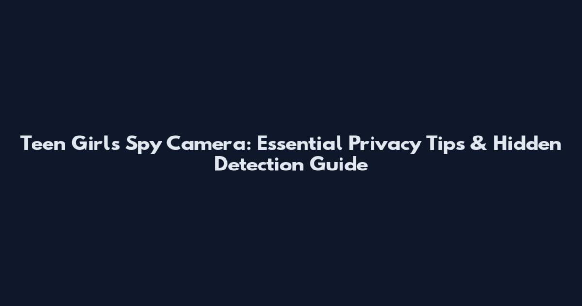 Teen Girls Spy Camera: Essential Privacy Tips & Hidden Detection Guide