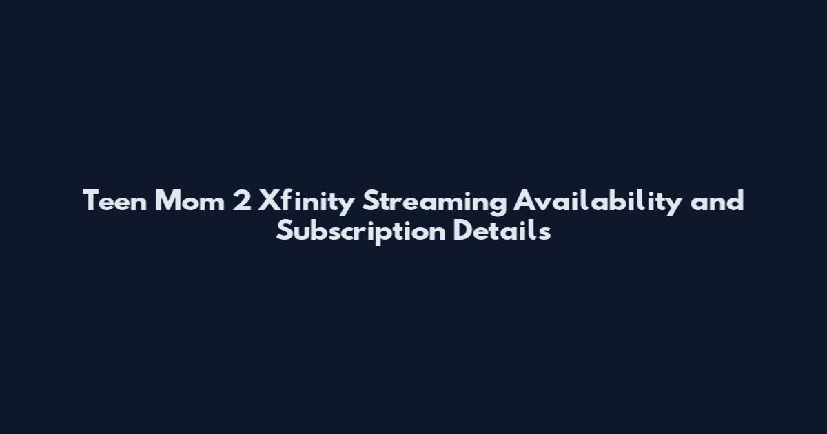 Teen Mom 2 Xfinity Streaming Availability and Subscription Details