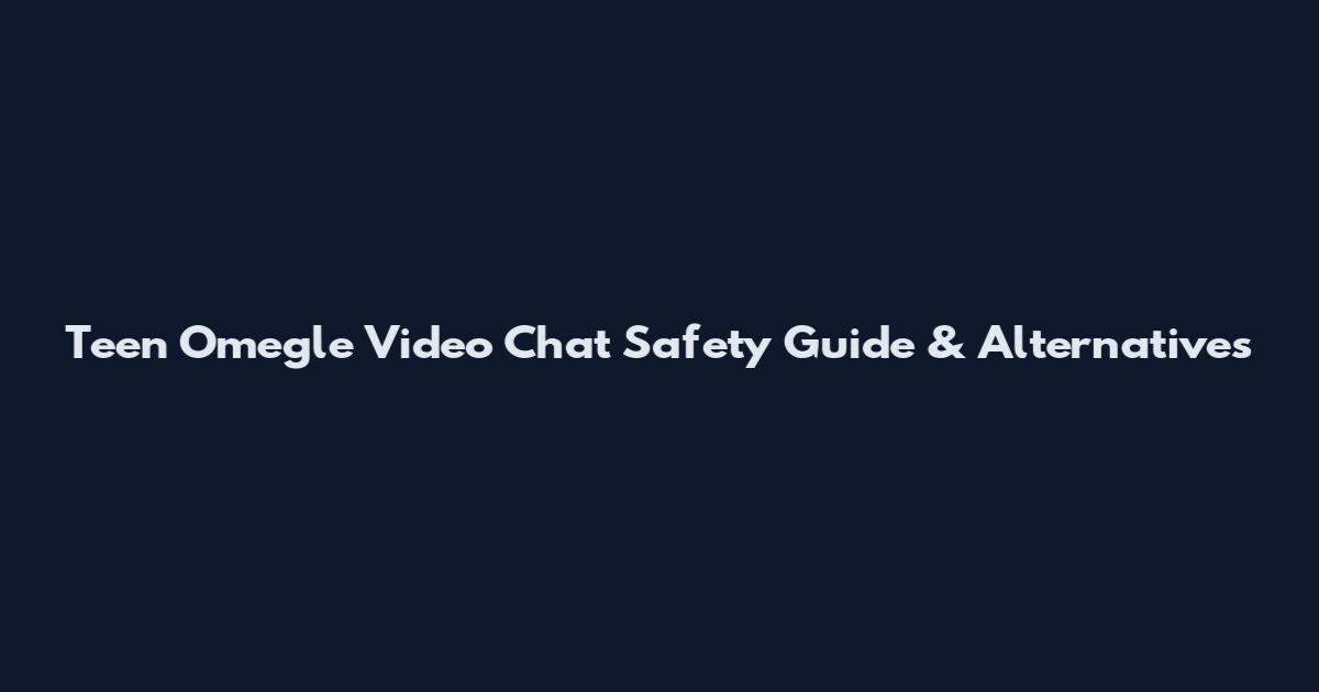 Teen Omegle Video Chat Safety Guide & Alternatives