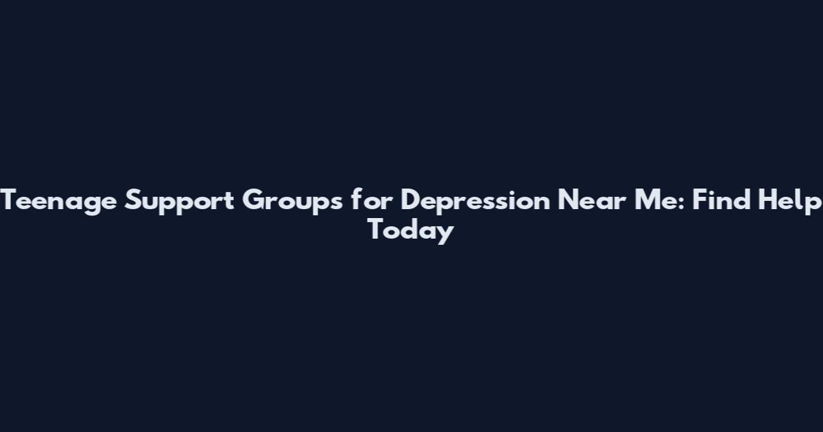 Teenage Support Groups for Depression Near Me: Find Help Today