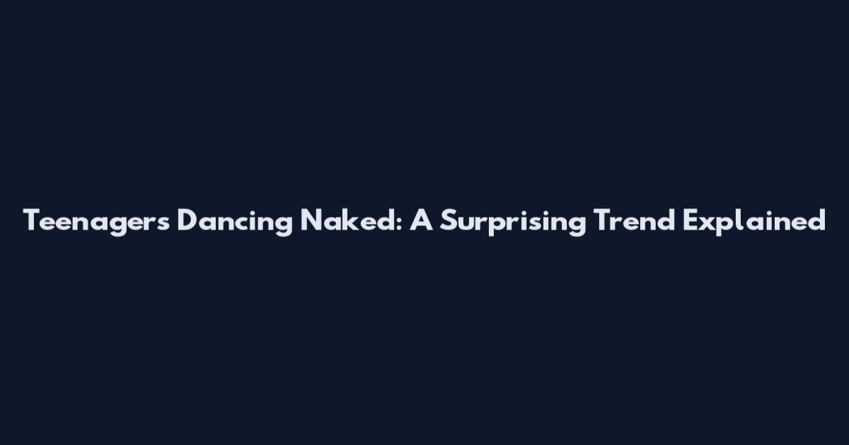 Teenagers Dancing Naked: A Surprising Trend Explained