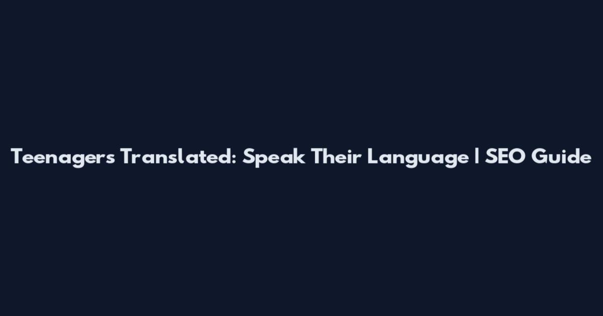 Teenagers Translated: Speak Their Language | SEO Guide