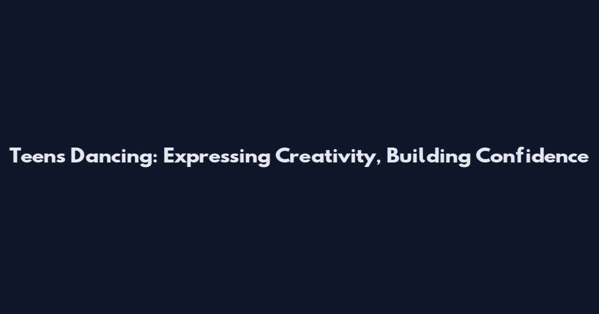 Teens Dancing: Expressing Creativity, Building Confidence