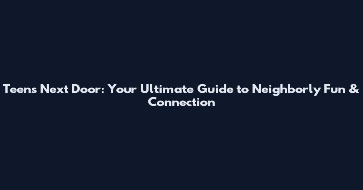 Teens Next Door: Your Ultimate Guide to Neighborly Fun & Connection