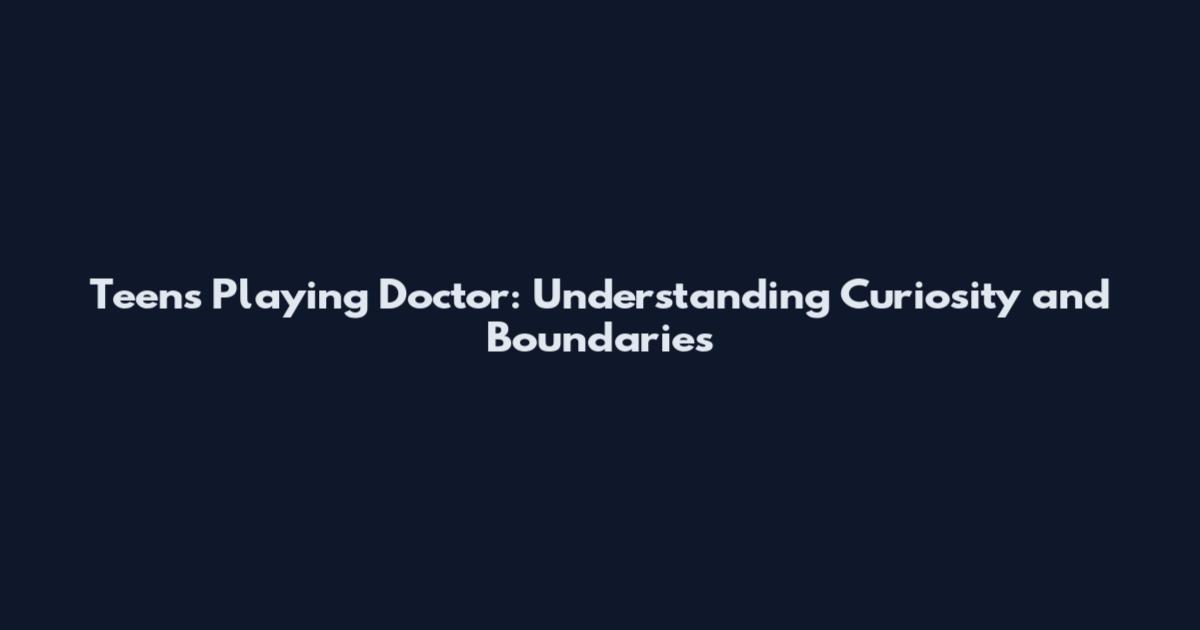 Teens Playing Doctor: Understanding Curiosity and Boundaries