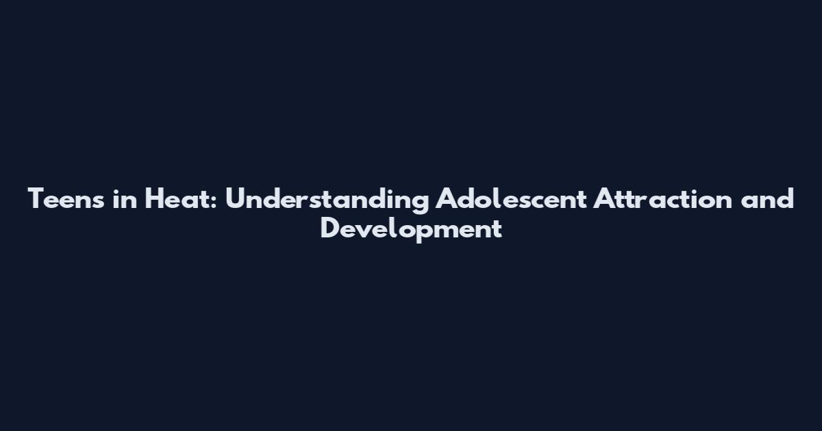 Teens in Heat: Understanding Adolescent Attraction and Development