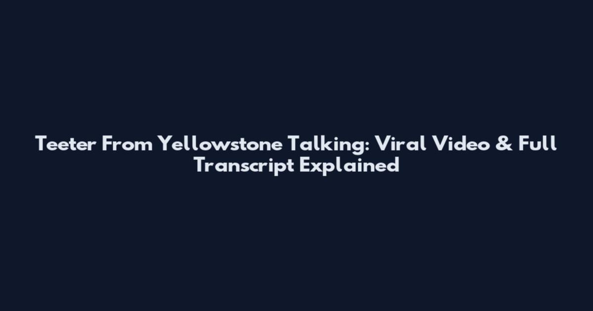 Teeter From Yellowstone Talking: Viral Video & Full Transcript Explained