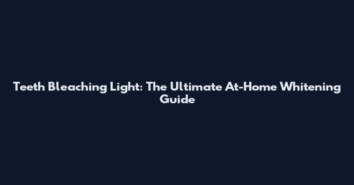 Teeth Bleaching Light: The Ultimate At-Home Whitening Guide