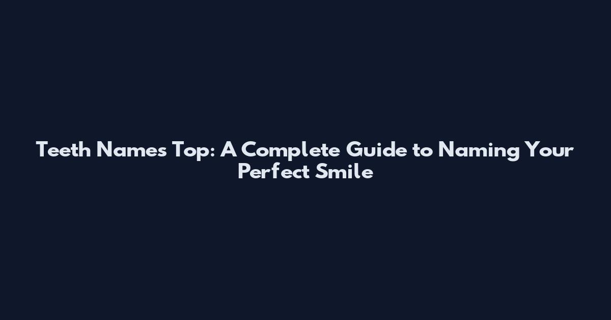 Teeth Names Top: A Complete Guide to Naming Your Perfect Smile