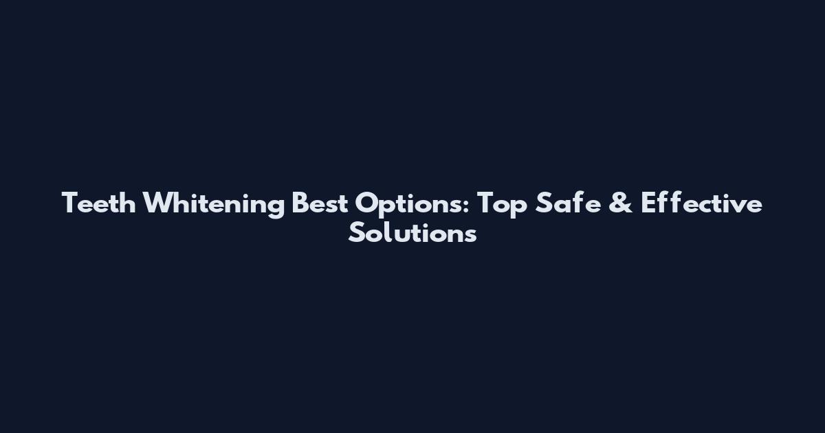 Teeth Whitening Best Options: Top Safe & Effective Solutions