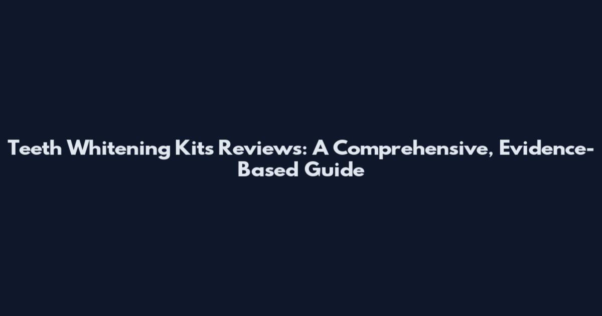 Teeth Whitening Kits Reviews: A Comprehensive, Evidence-Based Guide