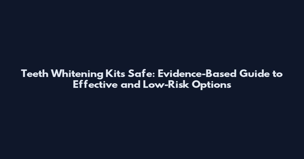 Teeth Whitening Kits Safe: Evidence-Based Guide to Effective and Low-Risk Options