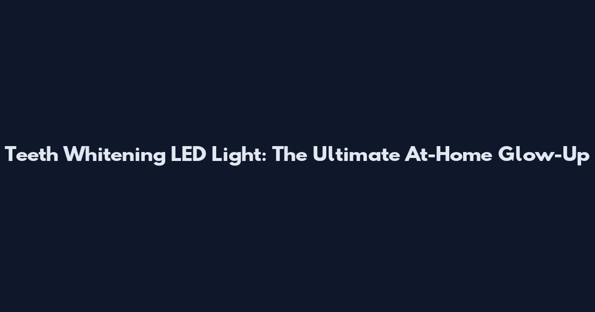 Teeth Whitening LED Light: The Ultimate At-Home Glow-Up