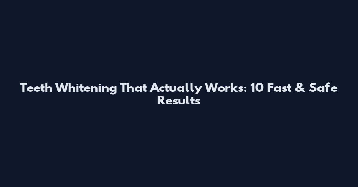 Teeth Whitening That Actually Works: 10 Fast & Safe Results