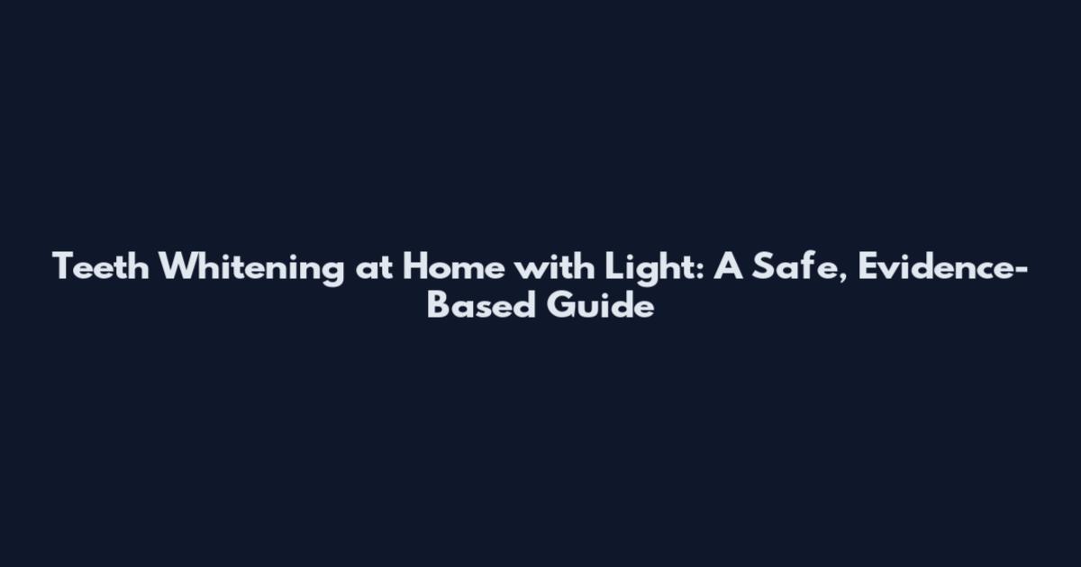 Teeth Whitening at Home with Light: A Safe, Evidence-Based Guide