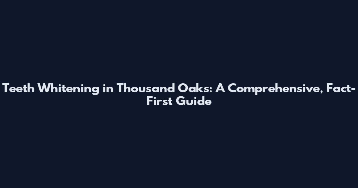 Teeth Whitening in Thousand Oaks: A Comprehensive, Fact-First Guide