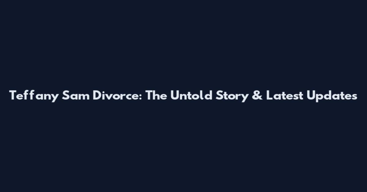 Teffany Sam Divorce: The Untold Story & Latest Updates