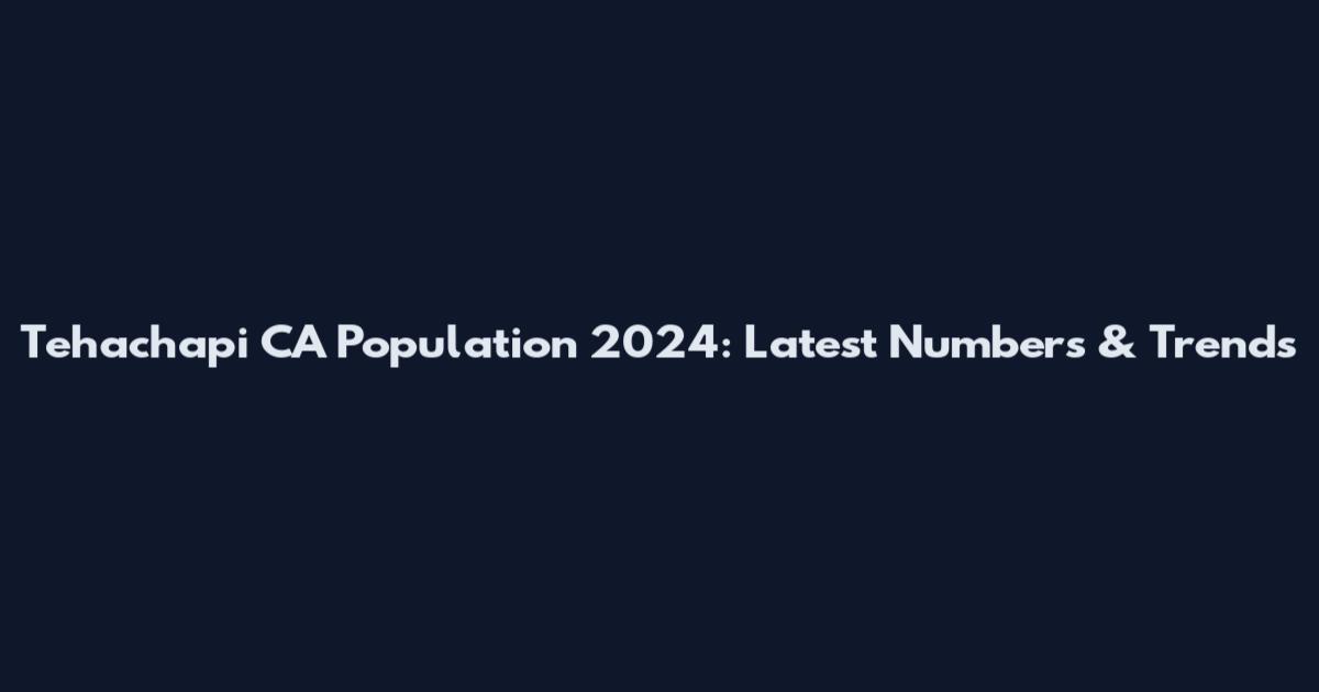Tehachapi CA Population 2024: Latest Numbers & Trends
