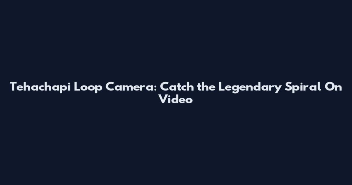Tehachapi Loop Camera: Catch the Legendary Spiral On Video