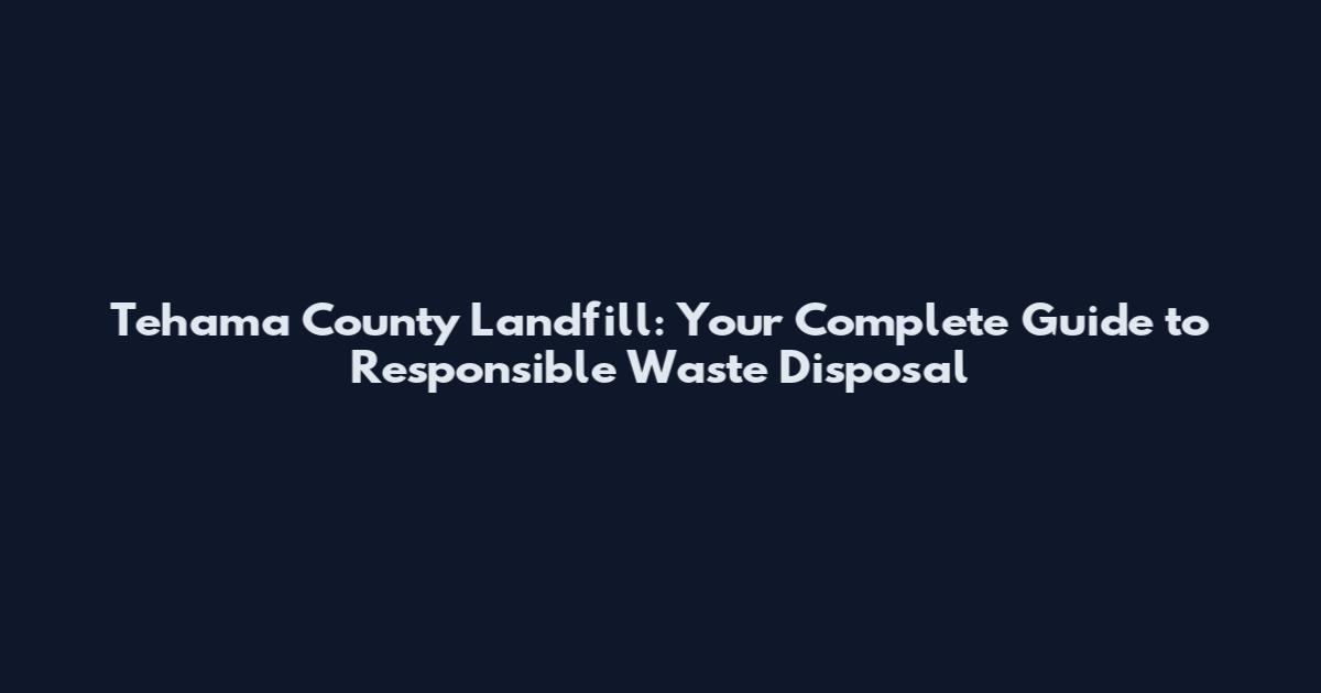 Tehama County Landfill: Your Complete Guide to Responsible Waste Disposal
