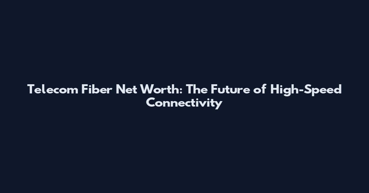Telecom Fiber Net Worth: The Future of High-Speed Connectivity
