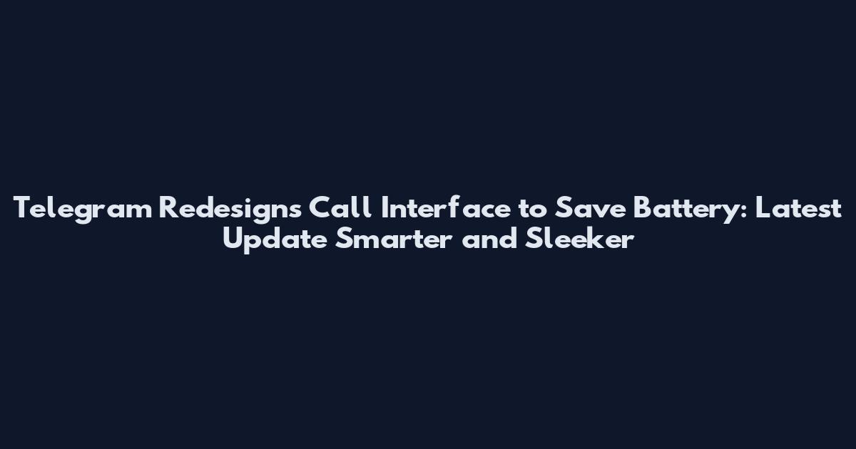 Telegram Redesigns Call Interface to Save Battery: Latest Update Smarter and Sleeker