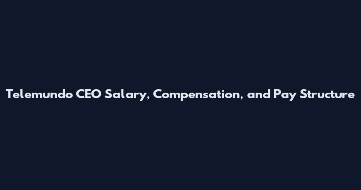 Telemundo CEO Salary, Compensation, and Pay Structure