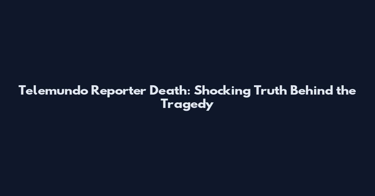 Telemundo Reporter Death: Shocking Truth Behind the Tragedy