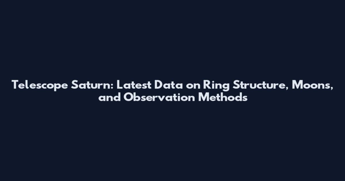 Telescope Saturn: Latest Data on Ring Structure, Moons, and Observation Methods