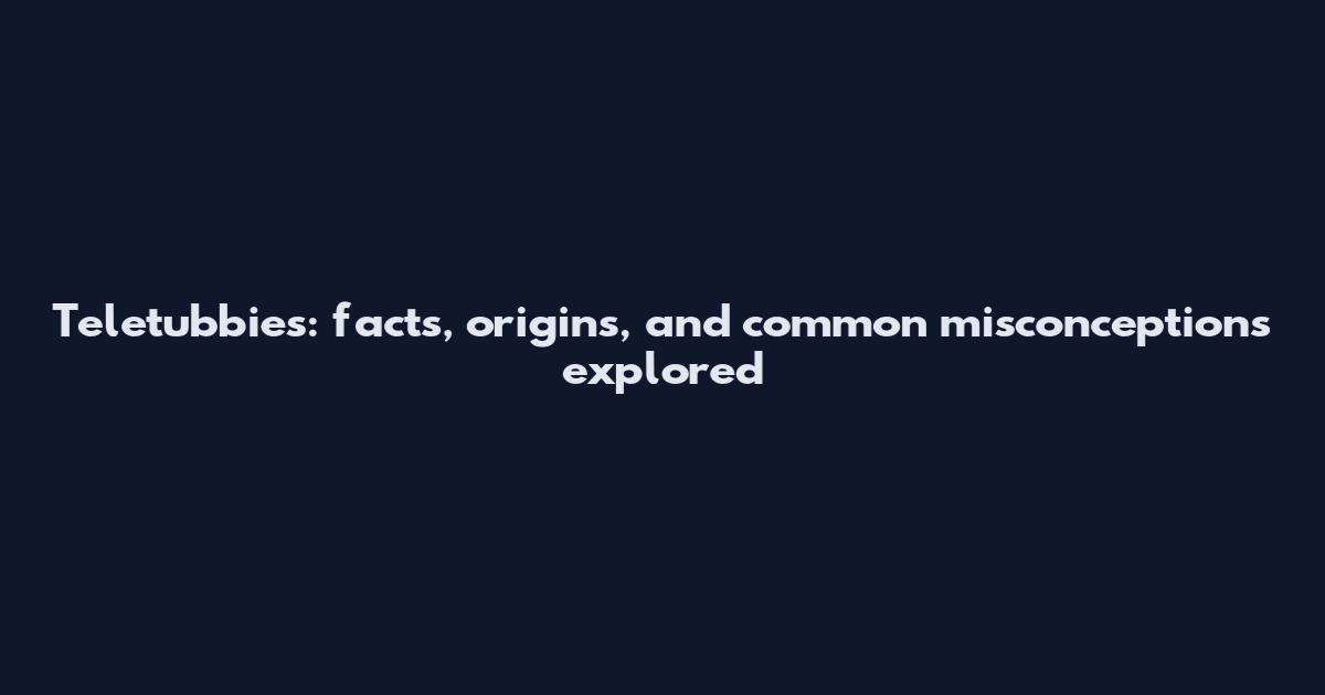 Teletubbies: facts, origins, and common misconceptions explored