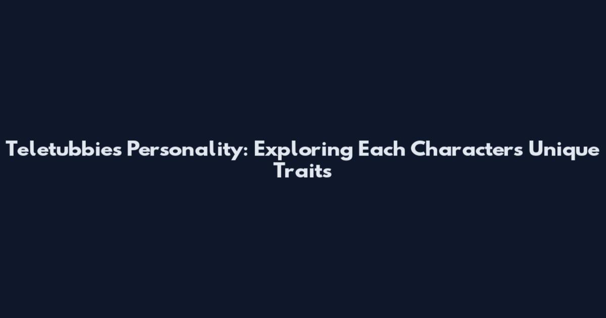 Teletubbies Personality: Exploring Each Character's Unique Traits