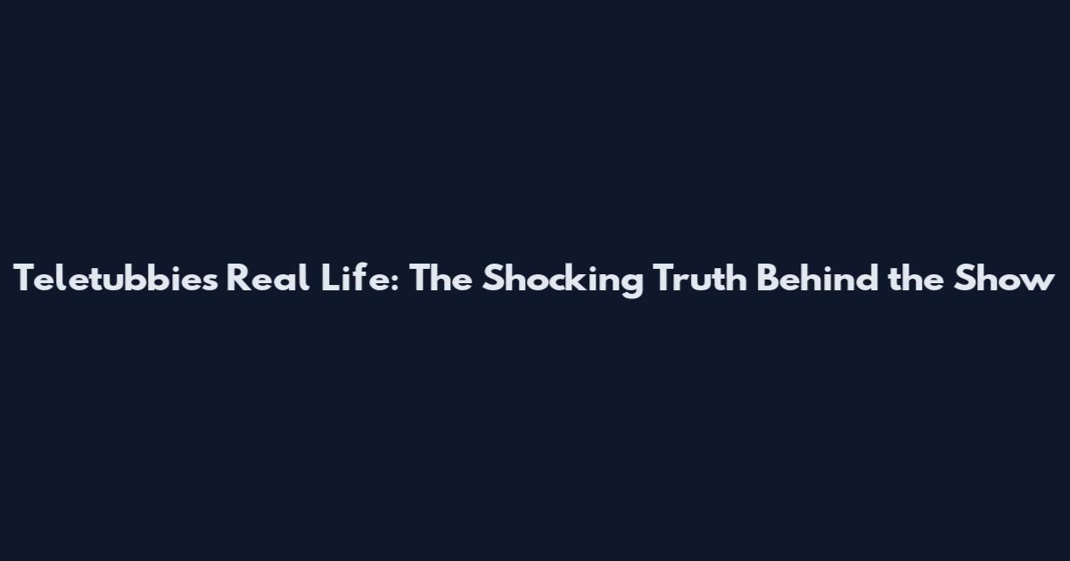 Teletubbies Real Life: The Shocking Truth Behind the Show