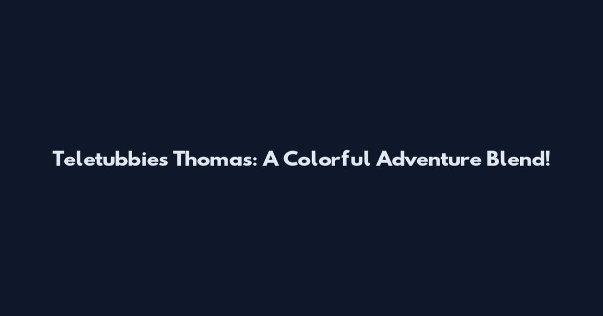 Teletubbies Thomas: A Colorful Adventure Blend!