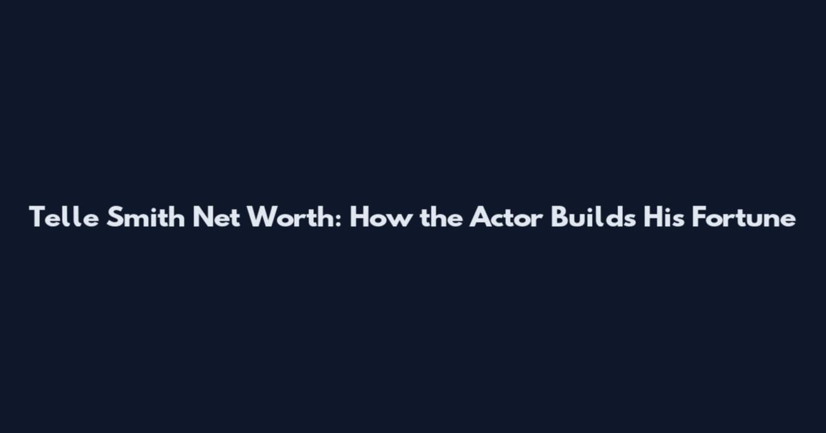 Telle Smith Net Worth: How the Actor Builds His Fortune