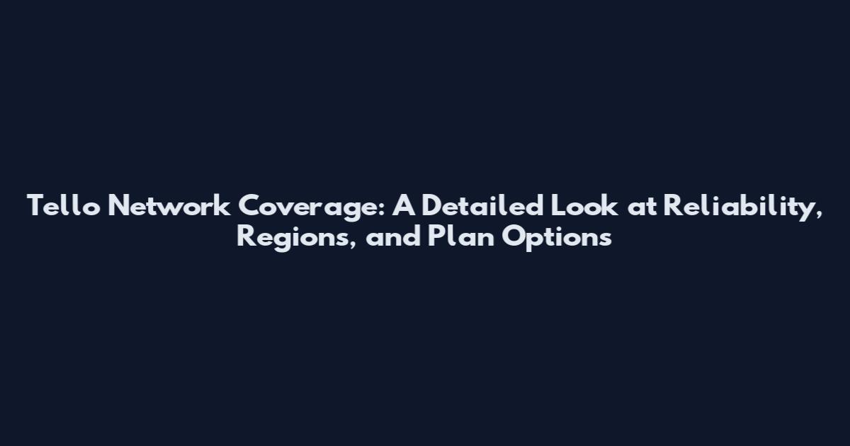 Tello Network Coverage: A Detailed Look at Reliability, Regions, and Plan Options