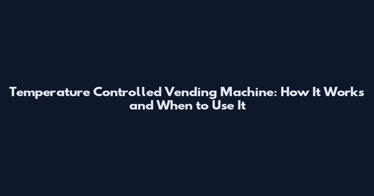 Temperature Controlled Vending Machine: How It Works and When to Use It
