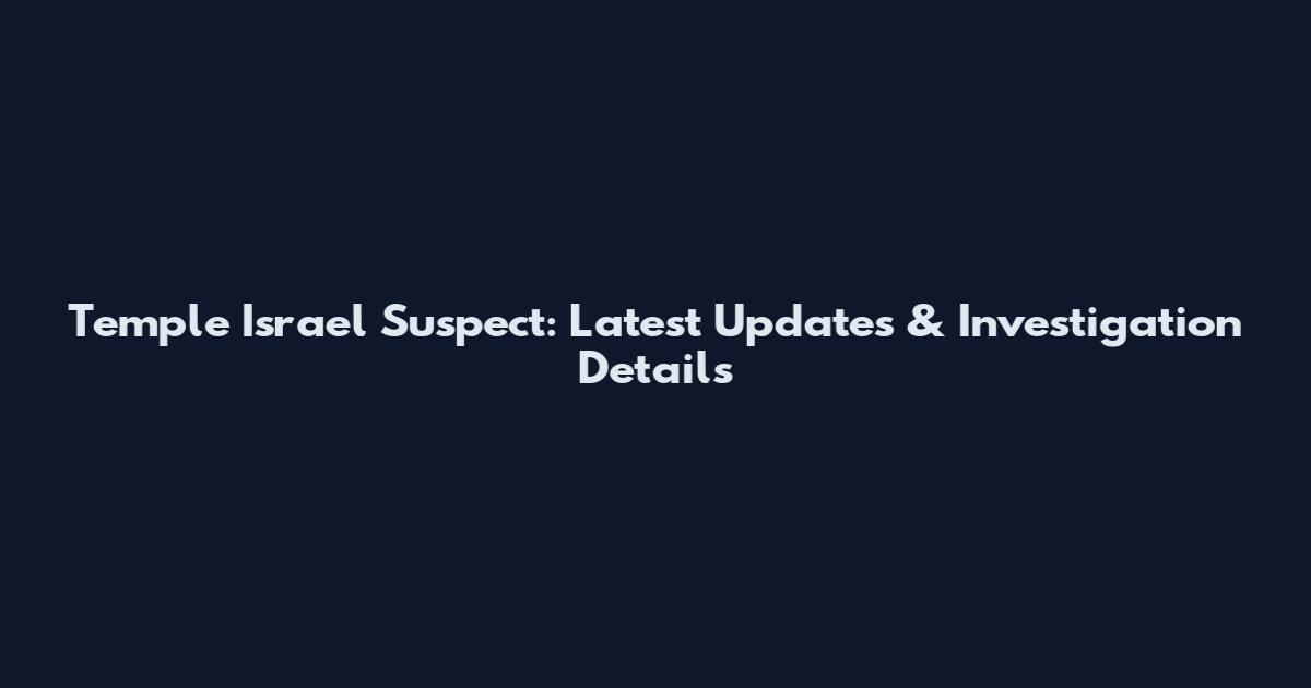 Temple Israel Suspect: Latest Updates & Investigation Details