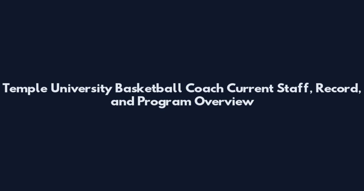 Temple University Basketball Coach Current Staff, Record, and Program Overview