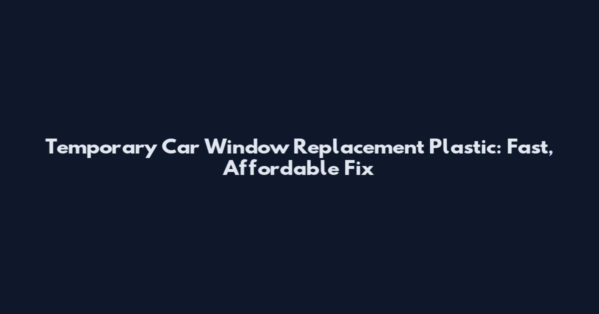Temporary Car Window Replacement Plastic: Fast, Affordable Fix