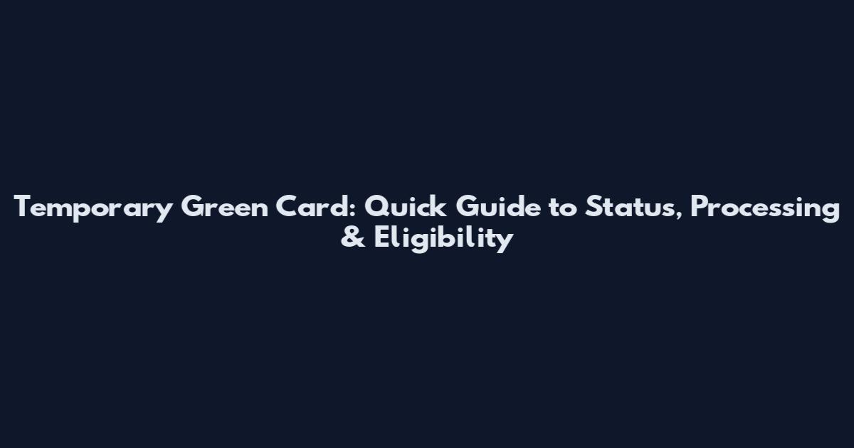 Temporary Green Card: Quick Guide to Status, Processing & Eligibility