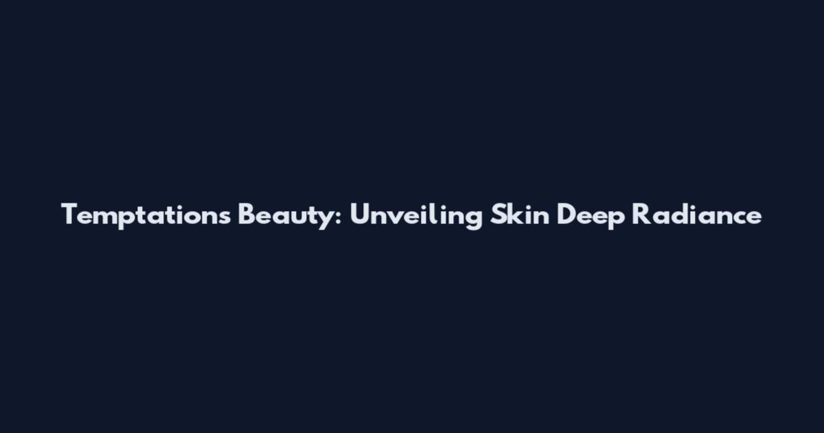 Temptations Beauty: Unveiling Skin Deep Radiance