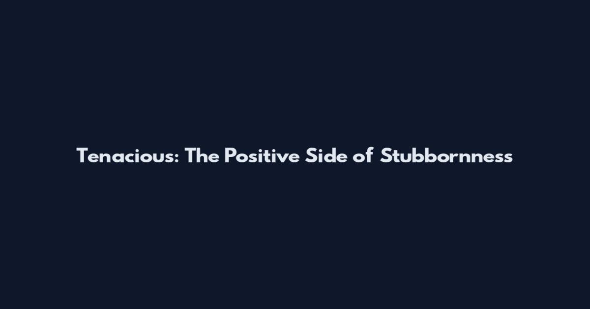 Tenacious: The Positive Side of Stubbornness